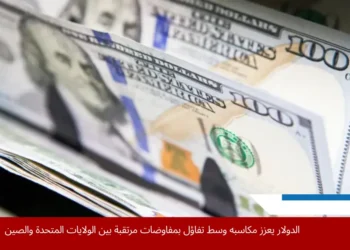 ارتفاع الدولار الأميركي مقابل العملات الرئيسية وسط ترقب الأسواق لمحادثات التجارة بين الولايات المتحدة والصين