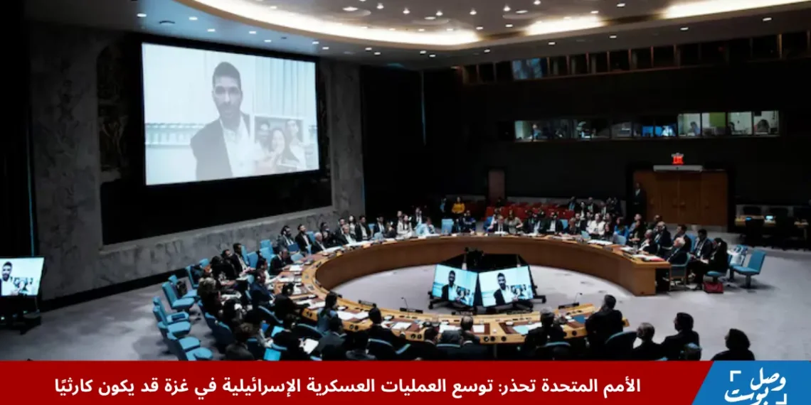 جلسة لمجلس الأمن حول توسع العمليات العسكرية الإسرائيلية في غزة والتحذيرات من تداعيات كارثية.